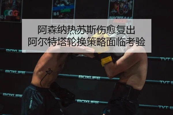 阿森纳热苏斯伤愈复出 阿尔特塔轮换策略面临考验