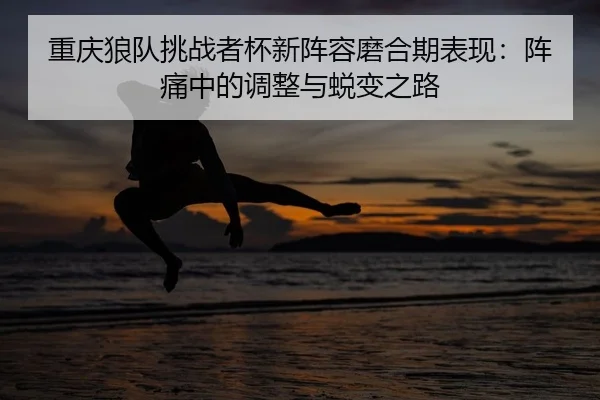 重庆狼队挑战者杯新阵容磨合期表现：阵痛中的调整与蜕变之路